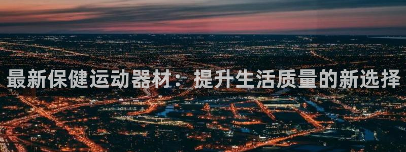 球王会体育官方正版app娱乐代理怎么样：最新保健运动