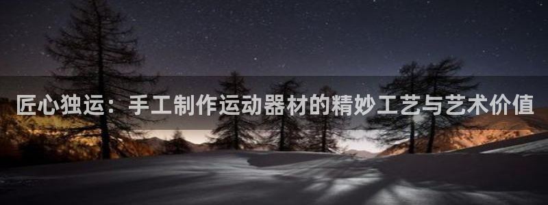球王会体育官网下载平台假的吗是真的吗：匠心独运：手工制作运动