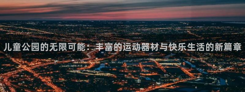 球王会体育官网下载招商电话地址：儿童公园的无限可能：丰富的运