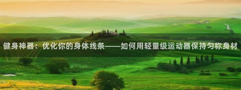 球王会体育官网下载平台注册要钱吗：健身神器：优化你的身体线条