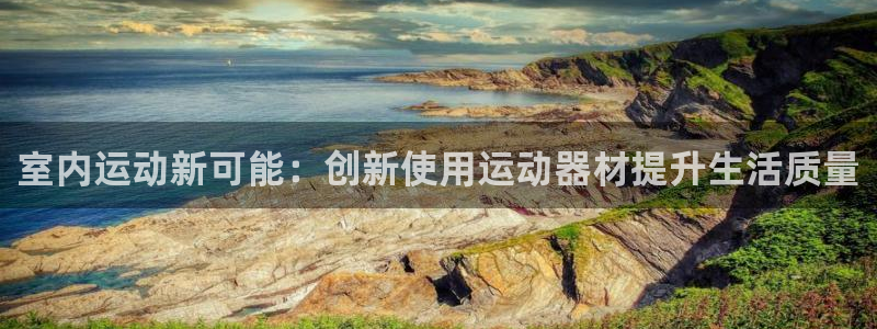 球王会体育官网下载平台是正规平台吗：室内运动新可能：创新使用